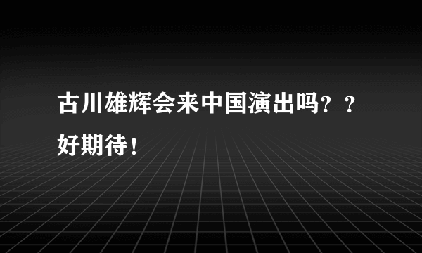 古川雄辉会来中国演出吗？？好期待！