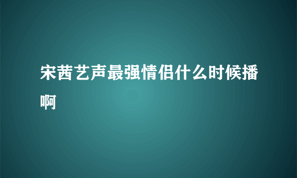 宋茜艺声最强情侣什么时候播啊