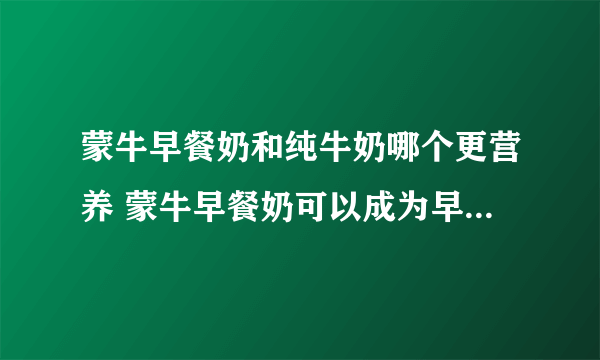 蒙牛早餐奶和纯牛奶哪个更营养 蒙牛早餐奶可以成为早餐首选吗