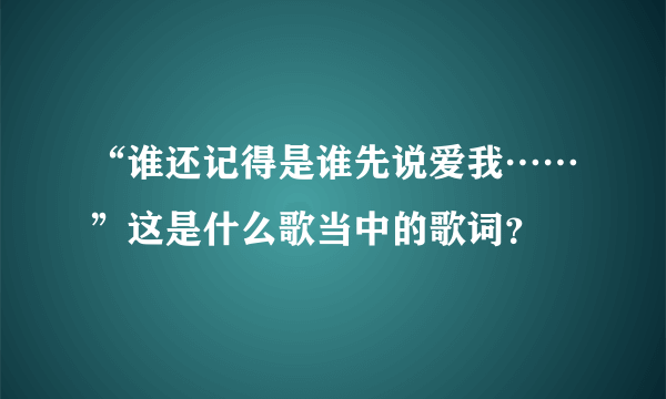 “谁还记得是谁先说爱我……”这是什么歌当中的歌词？