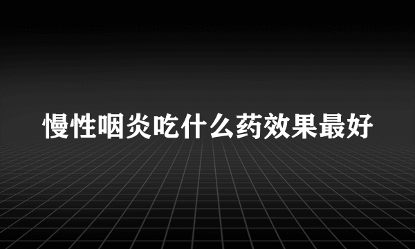 慢性咽炎吃什么药效果最好