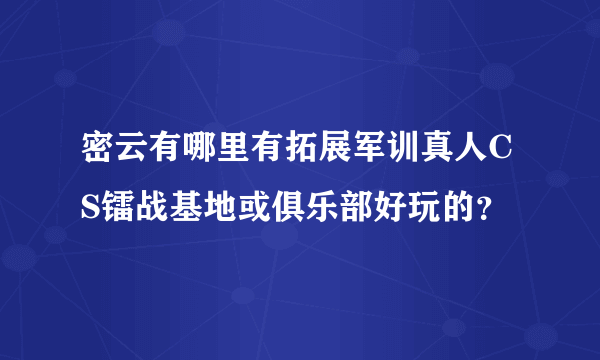 密云有哪里有拓展军训真人CS镭战基地或俱乐部好玩的？