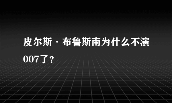 皮尔斯·布鲁斯南为什么不演007了？