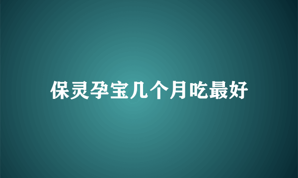 保灵孕宝几个月吃最好