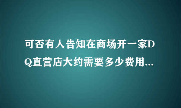 可否有人告知在商场开一家DQ直营店大约需要多少费用？不是加盟店，粘贴来的资料就免了。谢谢