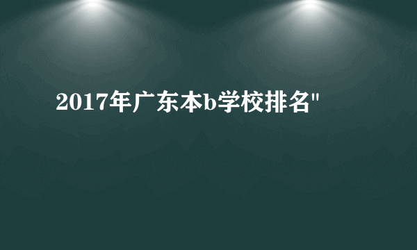 2017年广东本b学校排名