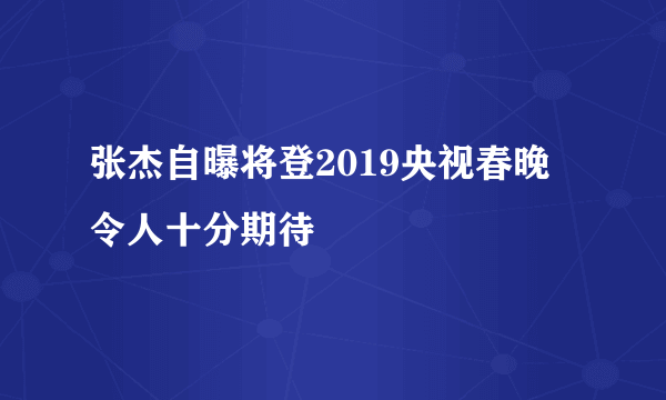 张杰自曝将登2019央视春晚 令人十分期待