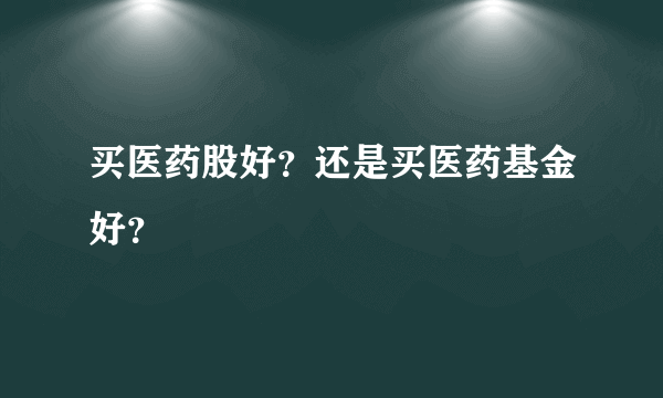 买医药股好？还是买医药基金好？