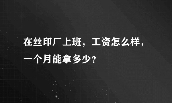 在丝印厂上班，工资怎么样，一个月能拿多少？