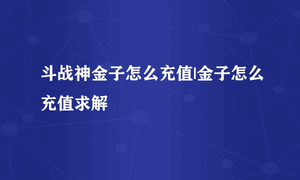 斗战神金子怎么充值|金子怎么充值求解