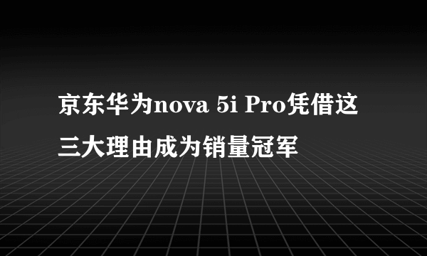 京东华为nova 5i Pro凭借这三大理由成为销量冠军