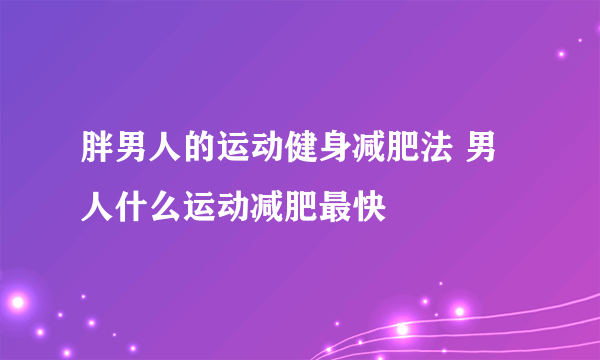 胖男人的运动健身减肥法 男人什么运动减肥最快