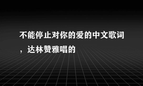 不能停止对你的爱的中文歌词，达林赞雅唱的