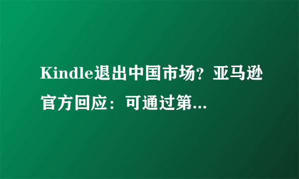 Kindle退出中国市场？亚马逊官方回应：可通过第三方购买