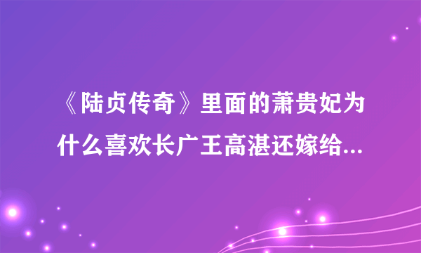 《陆贞传奇》里面的萧贵妃为什么喜欢长广王高湛还嫁给了皇帝高演？