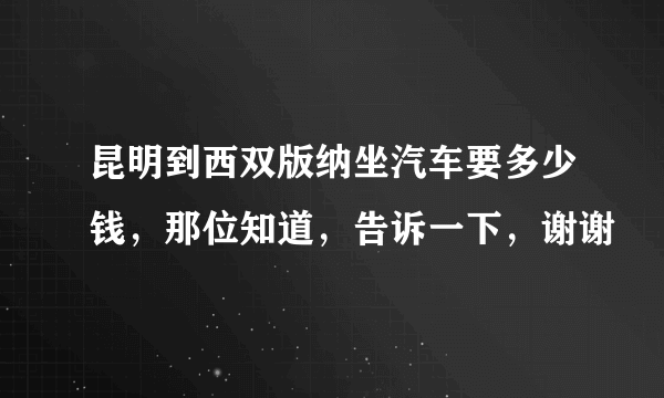 昆明到西双版纳坐汽车要多少钱，那位知道，告诉一下，谢谢