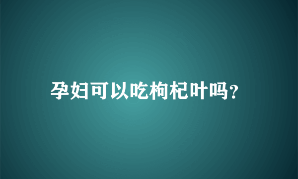 孕妇可以吃枸杞叶吗？