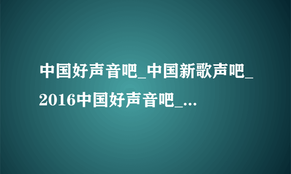 中国好声音吧_中国新歌声吧_2016中国好声音吧_中国新歌声百度贴吧是哪一个