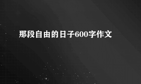 那段自由的日子600字作文