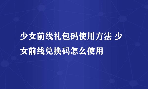 少女前线礼包码使用方法 少女前线兑换码怎么使用