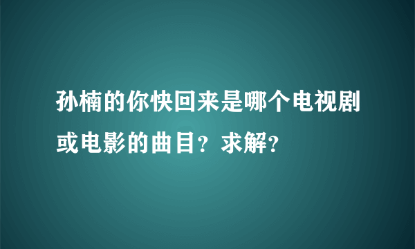 孙楠的你快回来是哪个电视剧或电影的曲目？求解？