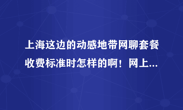 上海这边的动感地带网聊套餐收费标准时怎样的啊！网上营业厅怎么没写呢？