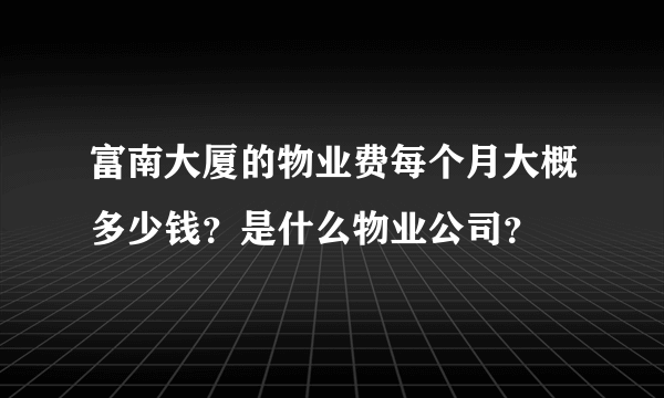 富南大厦的物业费每个月大概多少钱？是什么物业公司？