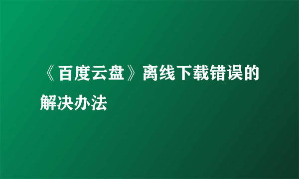 《百度云盘》离线下载错误的解决办法