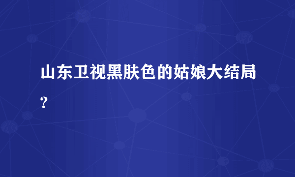 山东卫视黑肤色的姑娘大结局？