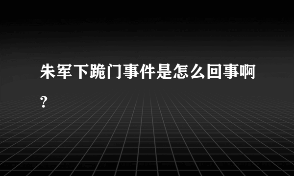 朱军下跪门事件是怎么回事啊？