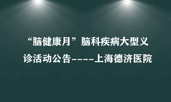 “脑健康月”脑科疾病大型义诊活动公告----上海德济医院