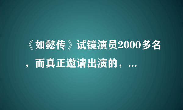 《如懿传》试镜演员2000多名，而真正邀请出演的，却只有这3名！