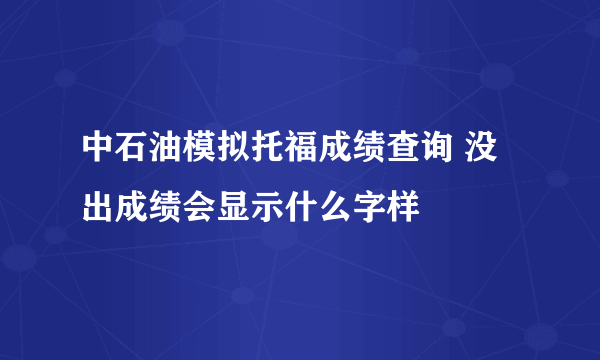 中石油模拟托福成绩查询 没出成绩会显示什么字样