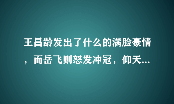 王昌龄发出了什么的满脸豪情，而岳飞则怒发冲冠，仰天长啸什么