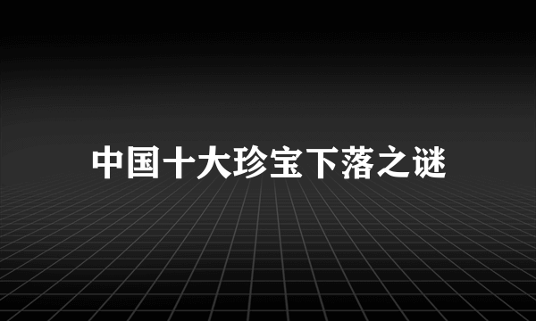 中国十大珍宝下落之谜