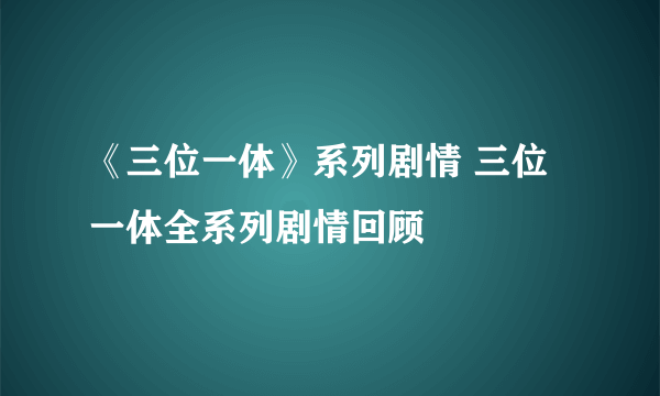 《三位一体》系列剧情 三位一体全系列剧情回顾