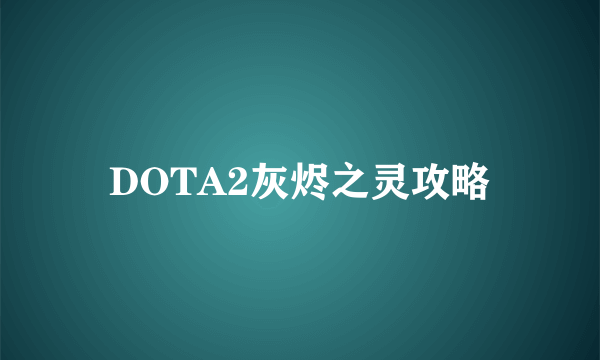 DOTA2灰烬之灵攻略