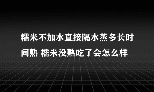 糯米不加水直接隔水蒸多长时间熟 糯米没熟吃了会怎么样