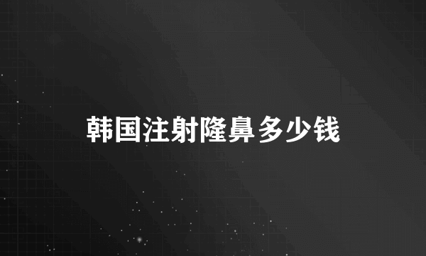 韩国注射隆鼻多少钱