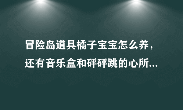 冒险岛道具橘子宝宝怎么养，还有音乐盒和砰砰跳的心所说的宝壶怎么弄