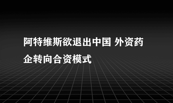 阿特维斯欲退出中国 外资药企转向合资模式