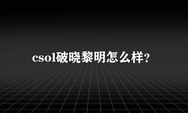 csol破晓黎明怎么样？