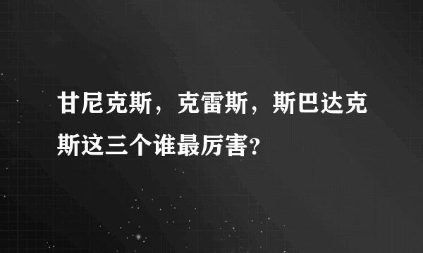 甘尼克斯，克雷斯，斯巴达克斯这三个谁最厉害？