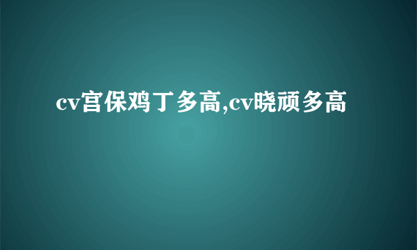 cv宫保鸡丁多高,cv晓顽多高