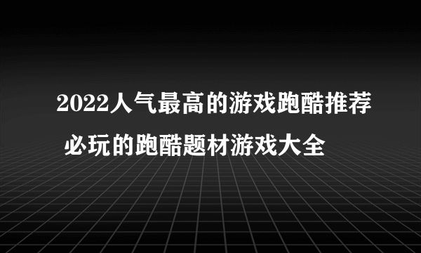 2022人气最高的游戏跑酷推荐 必玩的跑酷题材游戏大全