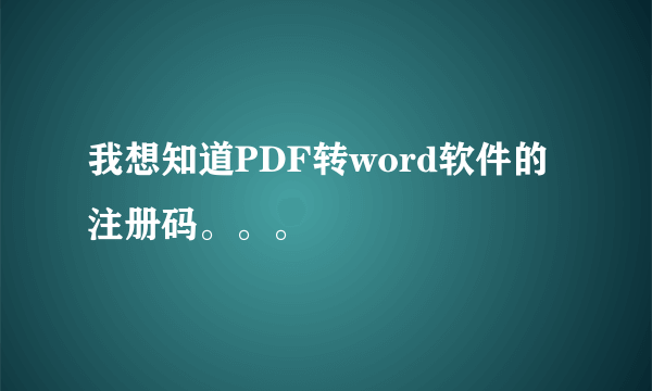 我想知道PDF转word软件的注册码。。。