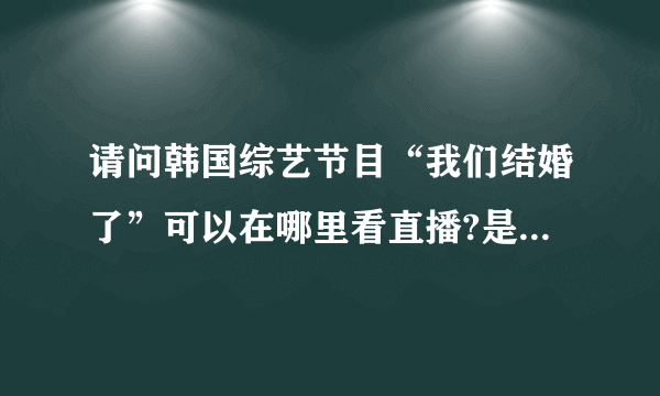 请问韩国综艺节目“我们结婚了”可以在哪里看直播?是哪个台?中国的哪一天?北京时间多少?