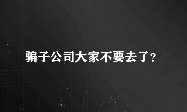 骗子公司大家不要去了？