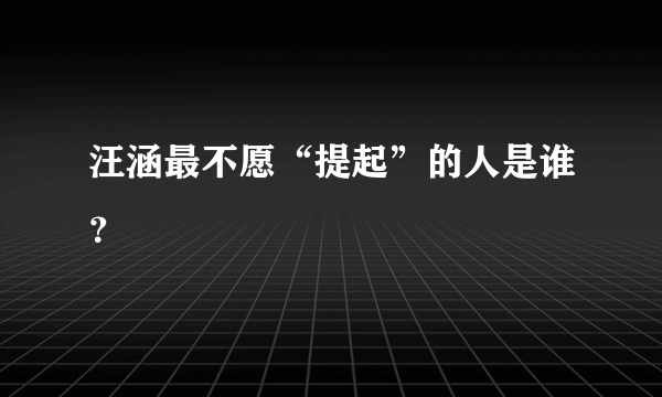 汪涵最不愿“提起”的人是谁？