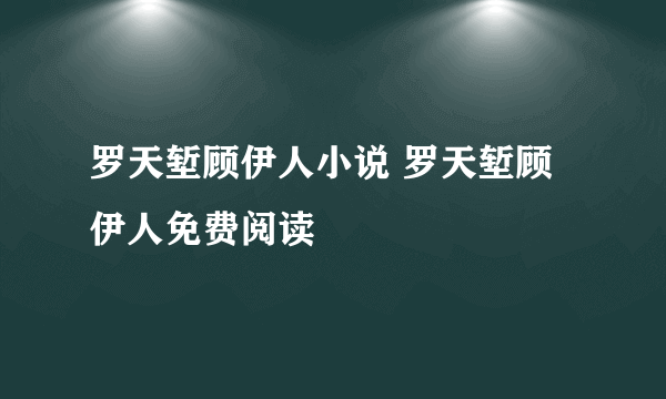 罗天堑顾伊人小说 罗天堑顾伊人免费阅读